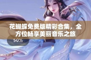 花蝴蝶免费版精彩合集，全方位畅享美丽音乐之旅