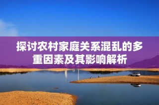 探讨农村家庭关系混乱的多重因素及其影响解析