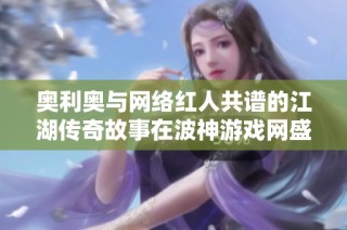 奥利奥与网络红人共谱的江湖传奇故事在波神游戏网盛大上线