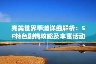 完美世界手游详细解析：SF特色剧情攻略及丰富活动全方位攻略指南