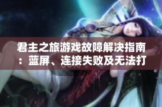 君主之旅游戏故障解决指南：蓝屏、连接失败及无法打开的全方位应对策略