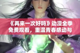 《再来一次好吗》动漫全季免费观看，重温青春感动与回忆