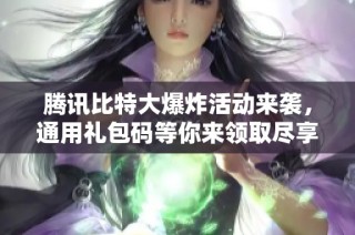 腾讯比特大爆炸活动来袭，通用礼包码等你来领取尽享狂欢盛宴