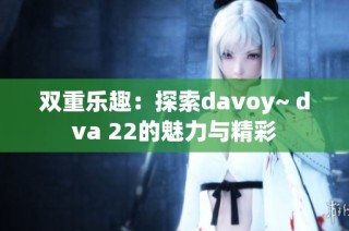 双重乐趣：探索davoy~ dva 22的魅力与精彩