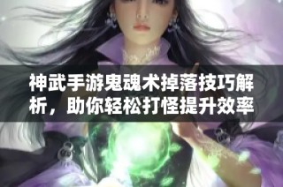 神武手游鬼魂术掉落技巧解析，助你轻松打怪提升效率!