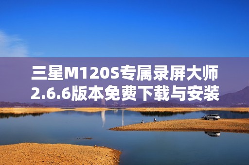 三星M120S专属录屏大师2.6.6版本免费下载与安装指南