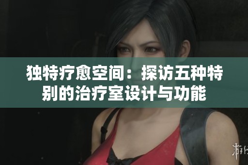 独特疗愈空间：探访五种特别的治疗室设计与功能