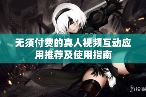 无须付费的真人视频互动应用推荐及使用指南