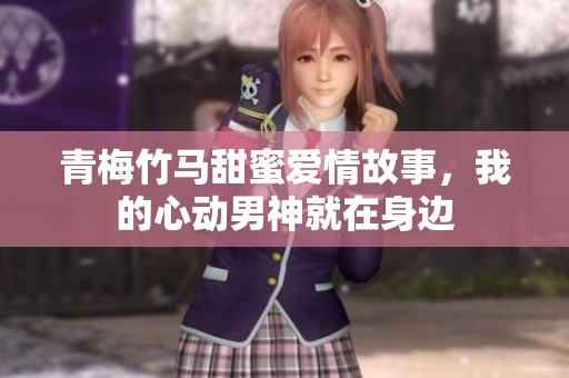 青梅竹马甜蜜爱情故事，我的心动男神就在身边