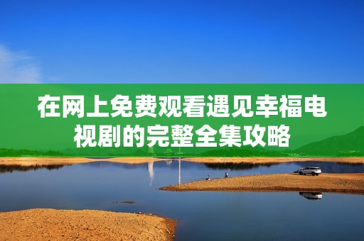 在网上免费观看遇见幸福电视剧的完整全集攻略