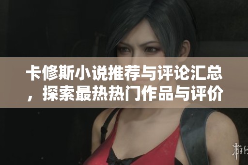 卡修斯小说推荐与评论汇总，探索最热热门作品与评价