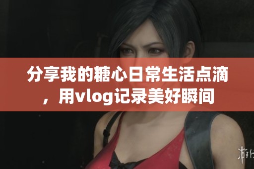 分享我的糖心日常生活点滴，用vlog记录美好瞬间