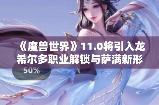 《魔兽世界》11.0将引入龙希尔多职业解锁与萨满新形态亮相