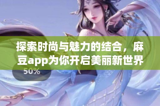 探索时尚与魅力的结合，麻豆app为你开启美丽新世界
