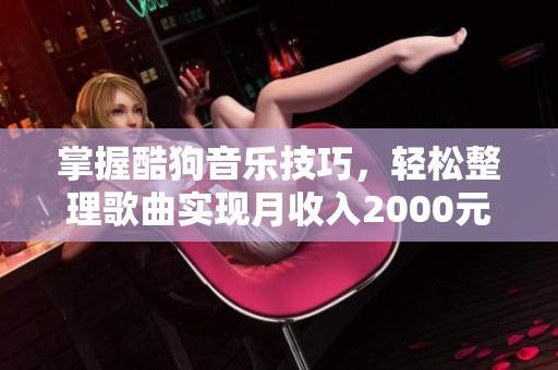 掌握酷狗音乐技巧，轻松整理歌曲实现月收入2000元以上
