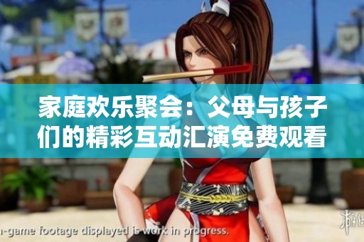家庭欢乐聚会：父母与孩子们的精彩互动汇演免费观看