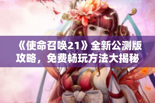 《使命召唤21》全新公测版攻略，免费畅玩方法大揭秘