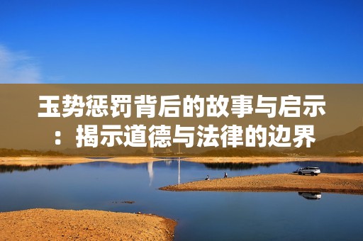 玉势惩罚背后的故事与启示：揭示道德与法律的边界