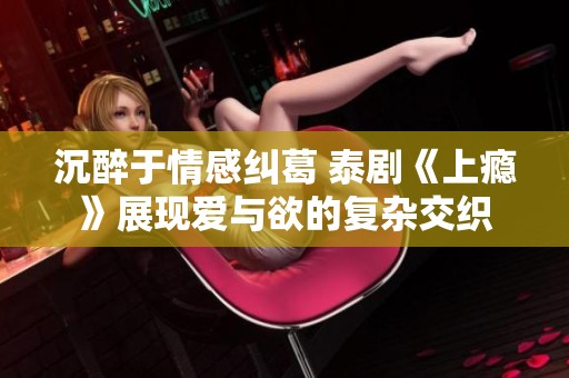 沉醉于情感纠葛 泰剧《上瘾》展现爱与欲的复杂交织