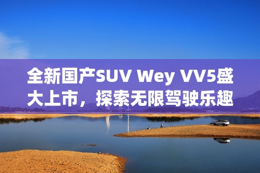 全新国产SUV Wey VV5盛大上市，探索无限驾驶乐趣
