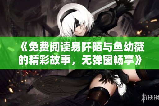 《免费阅读易阡陌与鱼幼薇的精彩故事，无弹窗畅享》