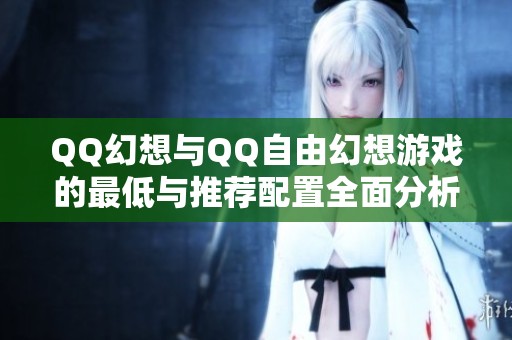 QQ幻想与QQ自由幻想游戏的最低与推荐配置全面分析