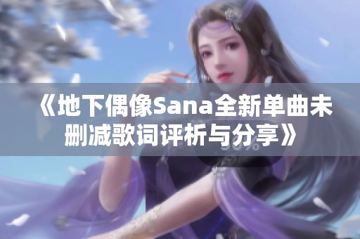 《地下偶像Sana全新单曲未删减歌词评析与分享》