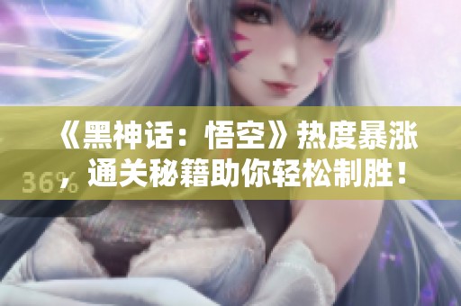《黑神话：悟空》热度暴涨，通关秘籍助你轻松制胜！