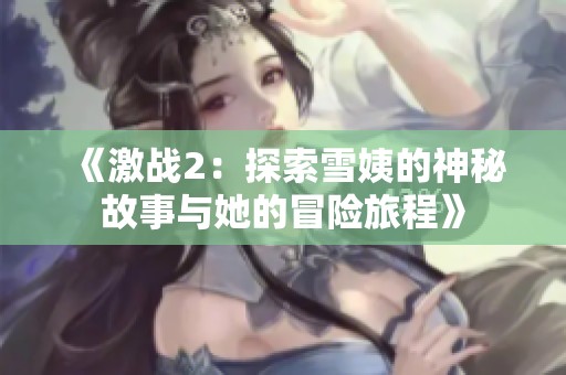 《激战2：探索雪姨的神秘故事与她的冒险旅程》