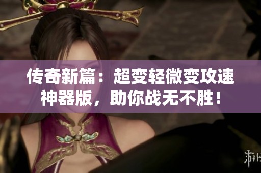 传奇新篇：超变轻微变攻速神器版，助你战无不胜！