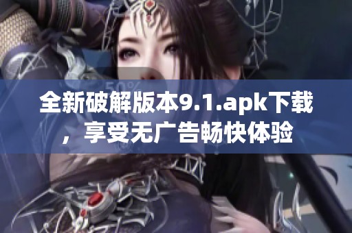 全新破解版本9.1.apk下载，享受无广告畅快体验