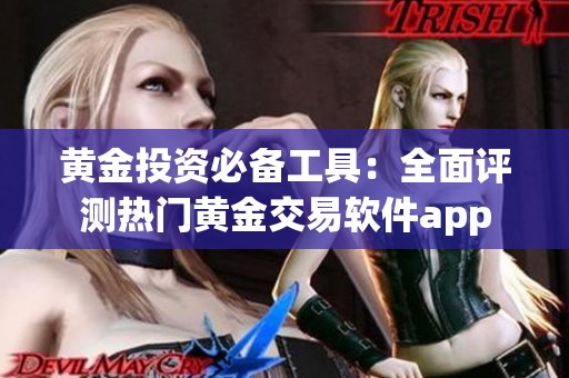 黄金投资必备工具：全面评测热门黄金交易软件app
