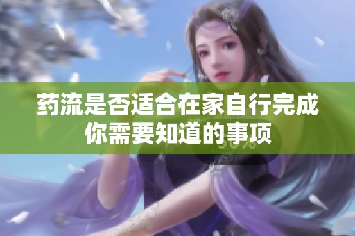 药流是否适合在家自行完成你需要知道的事项