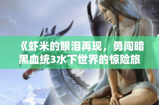《虾米的眼泪再现，勇闯暗黑血统3水下世界的惊险旅程》