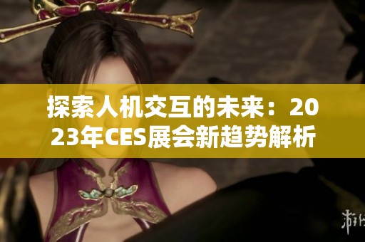 探索人机交互的未来：2023年CES展会新趋势解析