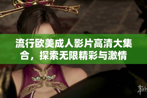 流行欧美成人影片高清大集合，探索无限精彩与激情