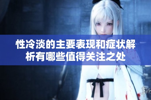 性冷淡的主要表现和症状解析有哪些值得关注之处