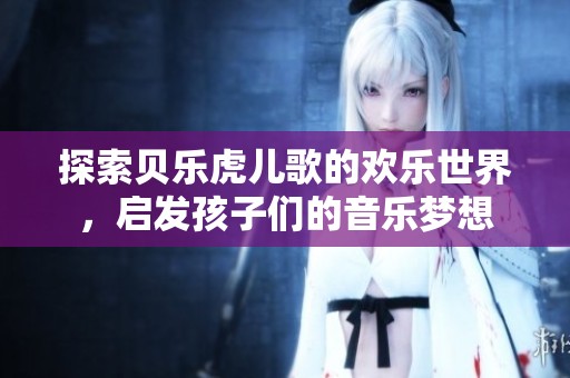 探索贝乐虎儿歌的欢乐世界，启发孩子们的音乐梦想