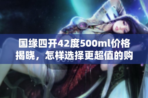 国缘四开42度500ml价格揭晓，怎样选择更超值的购买方式