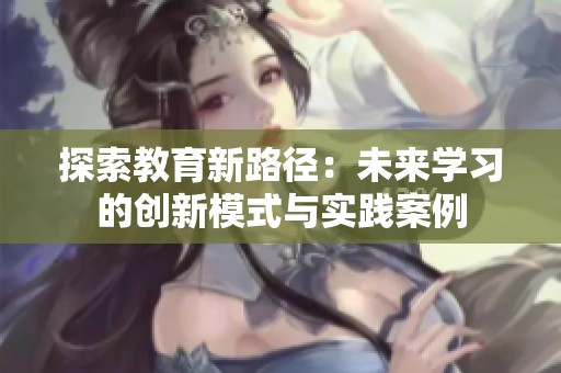 探索教育新路径：未来学习的创新模式与实践案例