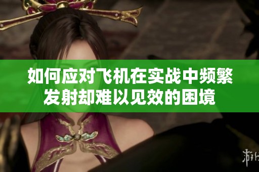 如何应对飞机在实战中频繁发射却难以见效的困境