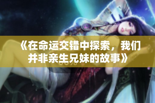 《在命运交错中探索，我们并非亲生兄妹的故事》
