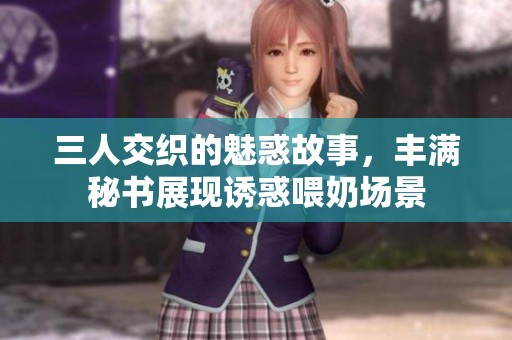 三人交织的魅惑故事，丰满秘书展现诱惑喂奶场景