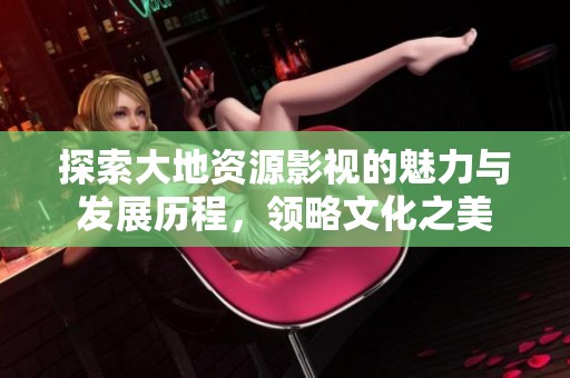 探索大地资源影视的魅力与发展历程，领略文化之美