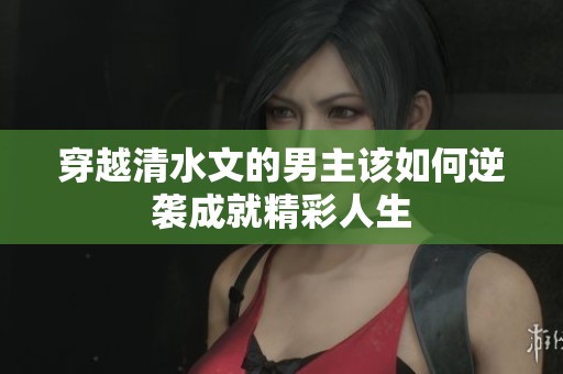 穿越清水文的男主该如何逆袭成就精彩人生