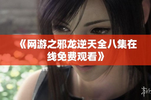 《网游之邪龙逆天全八集在线免费观看》