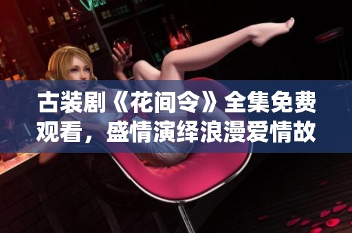 古装剧《花间令》全集免费观看，盛情演绎浪漫爱情故事