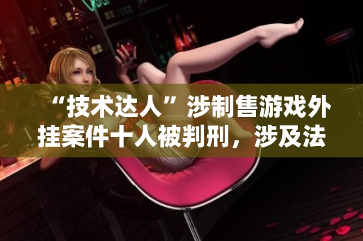 “技术达人”涉制售游戏外挂案件十人被判刑，涉及法律与道德探讨