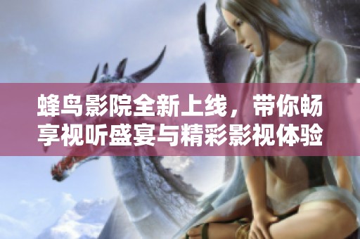 蜂鸟影院全新上线，带你畅享视听盛宴与精彩影视体验
