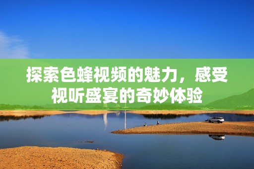 探索色蜂视频的魅力，感受视听盛宴的奇妙体验